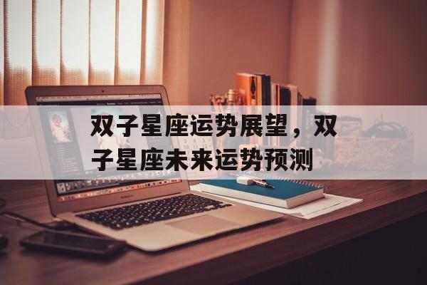双子星座运势展望，双子星座未来运势预测，双子星座未来运势展望