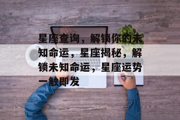 星座查询，解锁你的未知命运，星座揭秘，解锁未知命运，星座运势一触即发