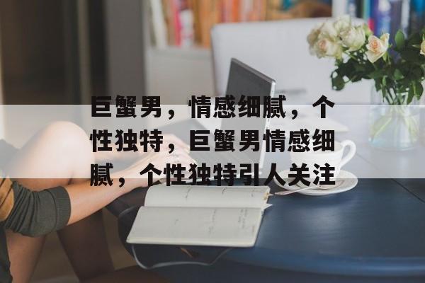 巨蟹男，情感细腻，个性独特，巨蟹男情感细腻，个性独特引人关注