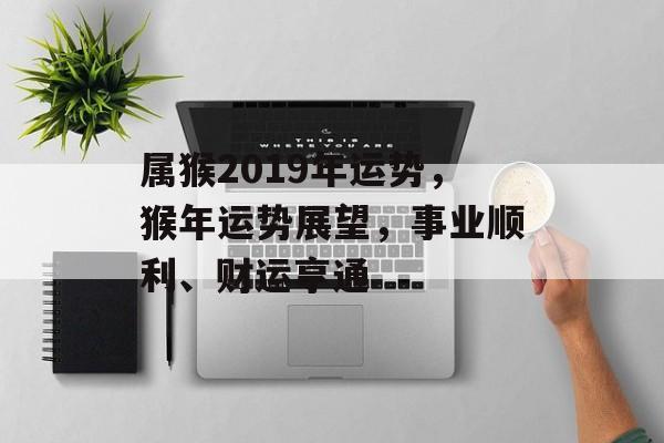属猴2019年运势，猴年运势展望，事业顺利、财运亨通，猴年事业财运双丰收