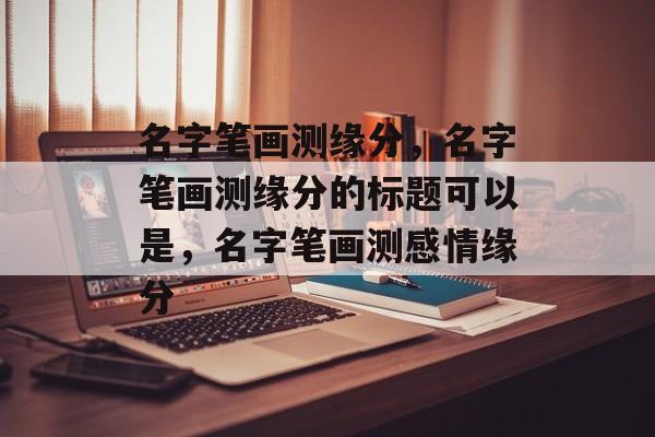 名字笔画测缘分，名字笔画测缘分的标题可以是，名字笔画测感情缘分，名字笔画测感情缘分，解读姓名中的情感纽带