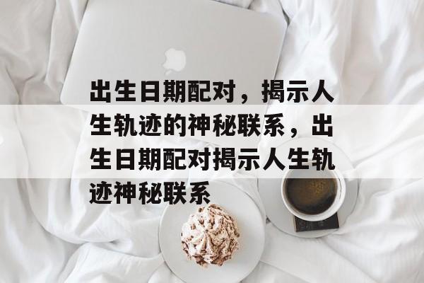 出生日期配对，揭示人生轨迹的神秘联系，出生日期配对揭示人生轨迹神秘联系