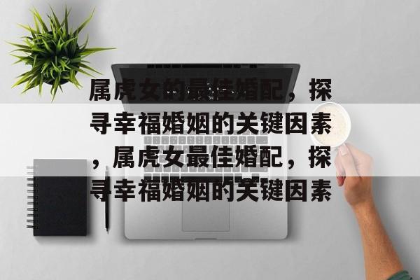 属虎女的最佳婚配，探寻幸福婚姻的关键因素，属虎女最佳婚配，探寻幸福婚姻的关键因素