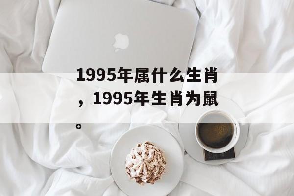 1995年属什么生肖，1995年生肖为鼠。，鼠年年份揭秘