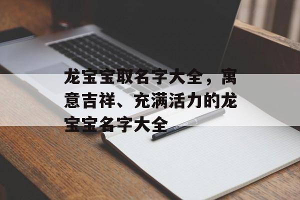 龙宝宝取名字大全，寓意吉祥、充满活力的龙宝宝名字大全，龙宝宝取名，寓意吉祥、活力四溢的名字大观