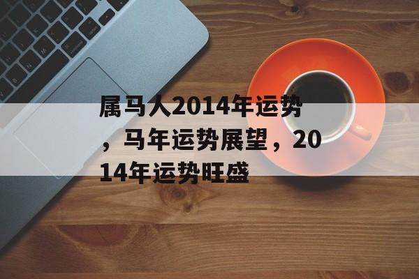 属马人2014年运势，马年运势展望，2014年运势旺盛，马年运势旺盛，属马人2014年展望