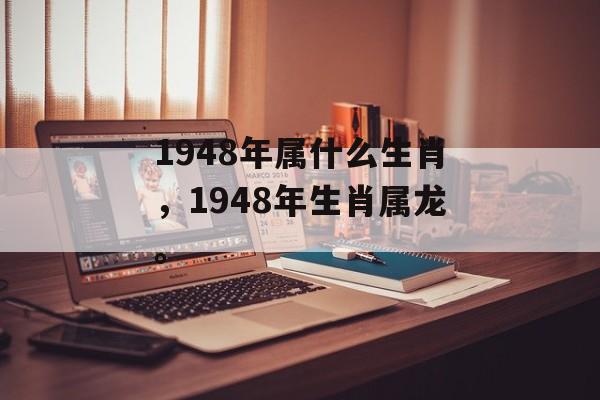 1948年属什么生肖，1948年生肖属龙。