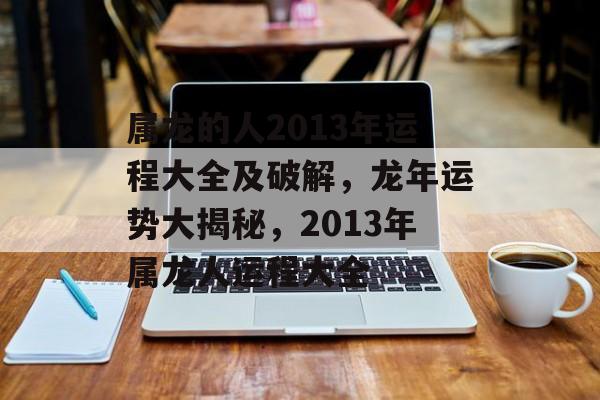 属龙的人2013年运程大全及破解，龙年运势大揭秘，2013年属龙人运程大全