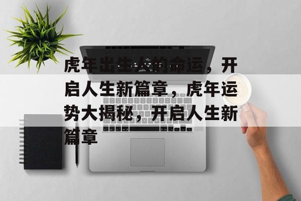 虎年出生人的命运，开启人生新篇章，虎年运势大揭秘，开启人生新篇章