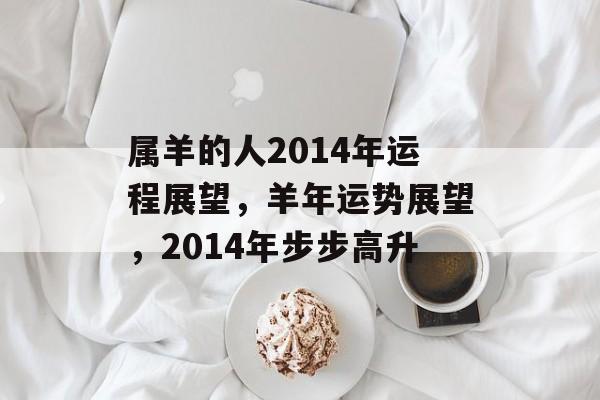 属羊的人2014年运程展望，羊年运势展望，2014年步步高升，羊年运势展望，属羊人步步高升