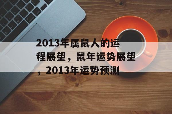 2013年属鼠人的运程展望，鼠年运势展望，2013年运势预测，鼠年运势展望，运势预测与机遇展望