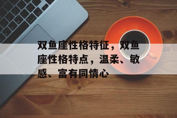 双鱼座性格特征，双鱼座性格特点，温柔、敏感、富有同情心