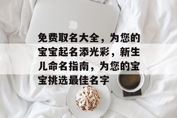免费取名大全，为您的宝宝起名添光彩，新生儿命名指南，为您的宝宝挑选最佳名字
