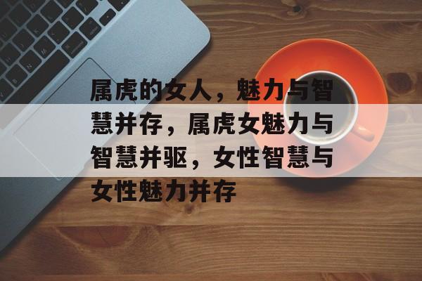 属虎的女人，魅力与智慧并存，属虎女魅力与智慧并驱，女性智慧与女性魅力并存