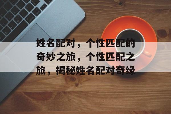 姓名配对，个性匹配的奇妙之旅，个性匹配之旅，揭秘姓名配对奇缘，姓名配对之旅，揭秘个性匹配奇缘
