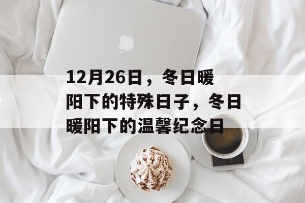 12月26日，冬日暖阳下的特殊日子，冬日暖阳下的温馨纪念日