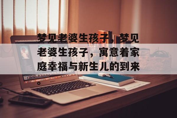 梦见老婆生孩子，梦见老婆生孩子，寓意着家庭幸福与新生儿的到来。，梦见老婆生子的寓意，家庭幸福与新生儿的到来