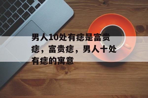 男人10处有痣是富贵痣，富贵痣，男人十处有痣的寓意