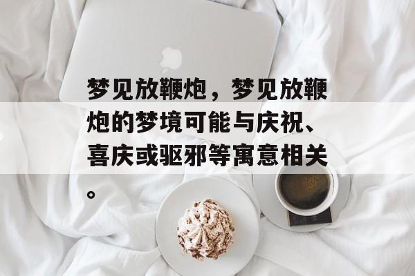 梦见放鞭炮，梦见放鞭炮的梦境可能与庆祝、喜庆或驱邪等寓意相关。
