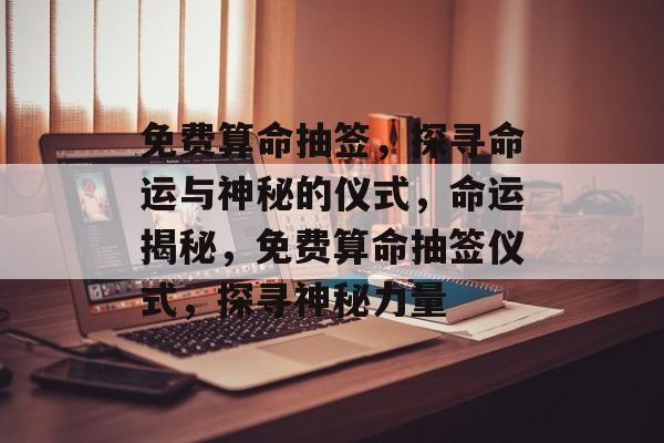 免费算命抽签，探寻命运与神秘的仪式，命运揭秘，免费算命抽签仪式，探寻神秘力量，揭秘命运，免费算命抽签仪式