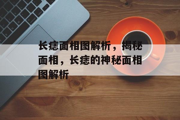 长痣面相图解析，揭秘面相，长痣的神秘面相图解析