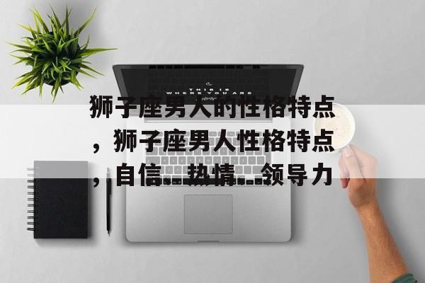 狮子座男人的性格特点，狮子座男人性格特点，自信、热情、领导力