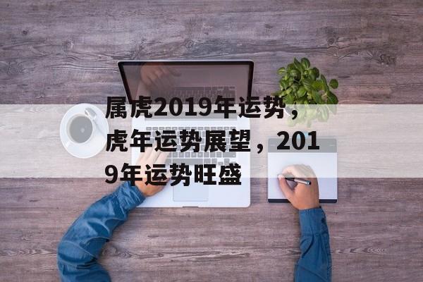 属虎2019年运势，虎年运势展望，2019年运势旺盛，虎年运势旺盛，属虎人士2019年展望