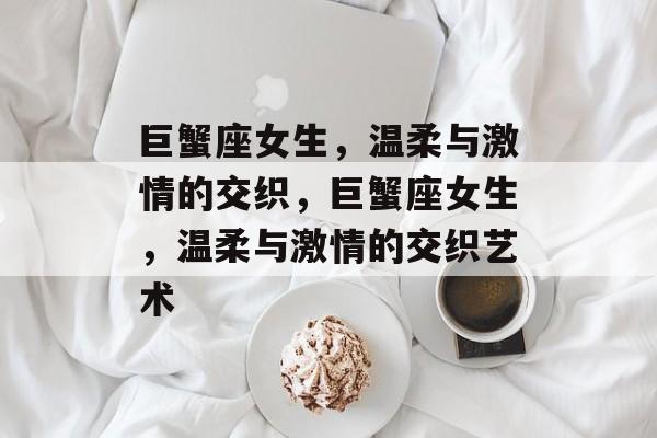 巨蟹座女生，温柔与激情的交织，巨蟹座女生，温柔与激情的交织艺术，巨蟹座女生，激情与温柔的交织艺术