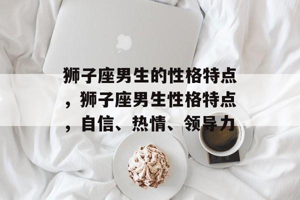 狮子座男生的性格特点，狮子座男生性格特点，自信、热情、领导力，狮子座男生，自信热情领导力出众
