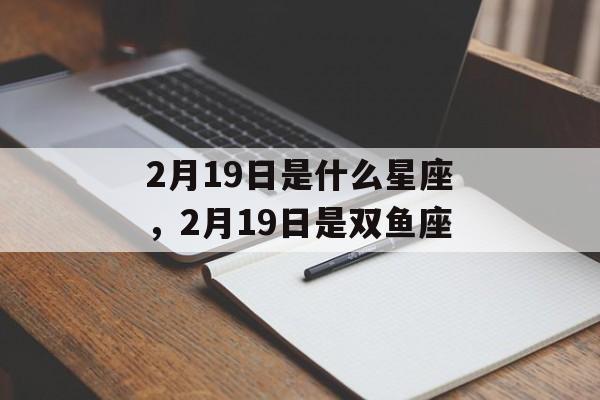 2月19日是什么星座，2月19日是双鱼座，双鱼座日期为2月19日