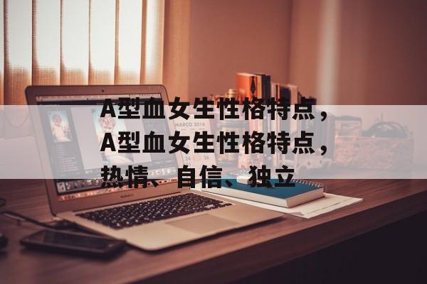 A型血女生性格特点，A型血女生性格特点，热情、自信、独立，A型血女生性格特点，热情自信独立
