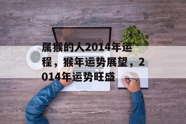 属猴的人2014年运程，猴年运势展望，2014年运势旺盛