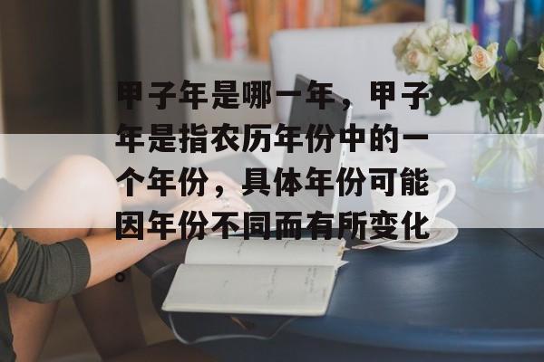 甲子年是哪一年，甲子年是指农历年份中的一个年份，具体年份可能因年份不同而有所变化。