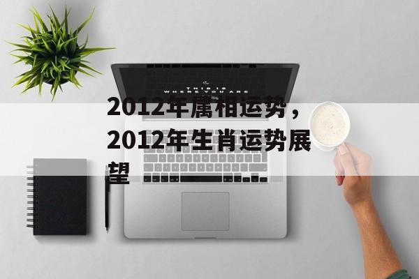 2012年属相运势，2012年生肖运势展望，新一年生肖运势预测