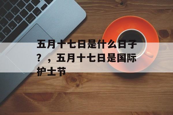 五月十七日是什么日子？，五月十七日是国际护士节