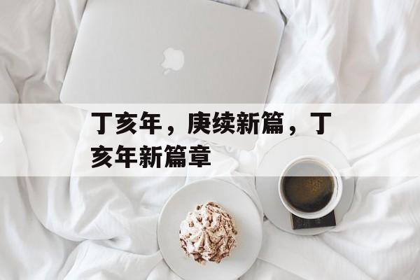 丁亥年，庚续新篇，丁亥年新篇章