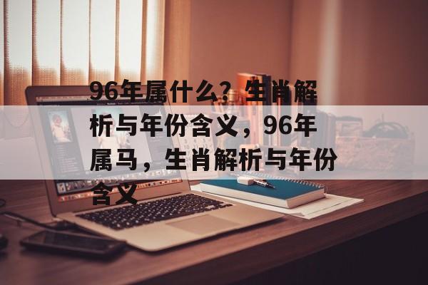 96年属什么？生肖解析与年份含义，96年属马，生肖解析与年份含义，96年属马，生肖解析与年份含义