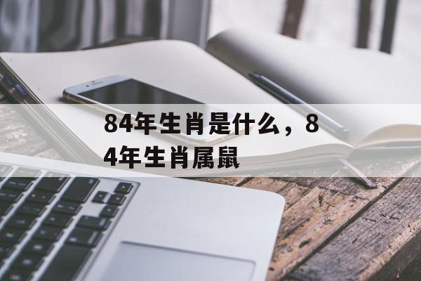 84年生肖是什么，84年生肖属鼠，鼠年生肖