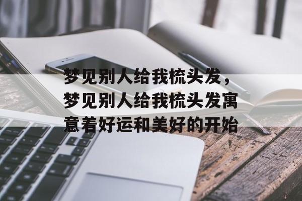 梦见别人给我梳头发，梦见别人给我梳头发寓意着好运和美好的开始