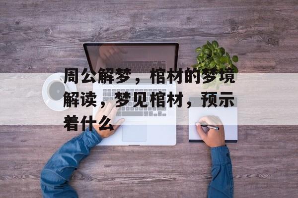 周公解梦，棺材的梦境解读，梦见棺材，预示着什么，梦见棺材，预示着什么