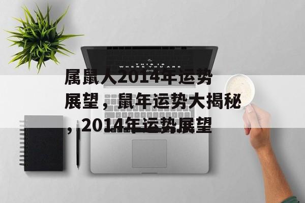 属鼠人2014年运势展望，鼠年运势大揭秘，2014年运势展望，鼠年运势大揭秘，属鼠人2014年运势展望