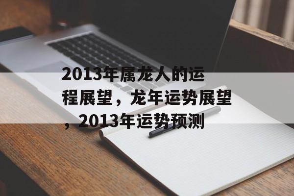 2013年属龙人的运程展望，龙年运势展望，2013年运势预测，龙年运势展望，运势预测与机遇展望