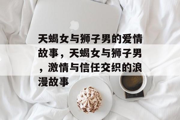 天蝎女与狮子男的爱情故事，天蝎女与狮子男，激情与信任交织的浪漫故事