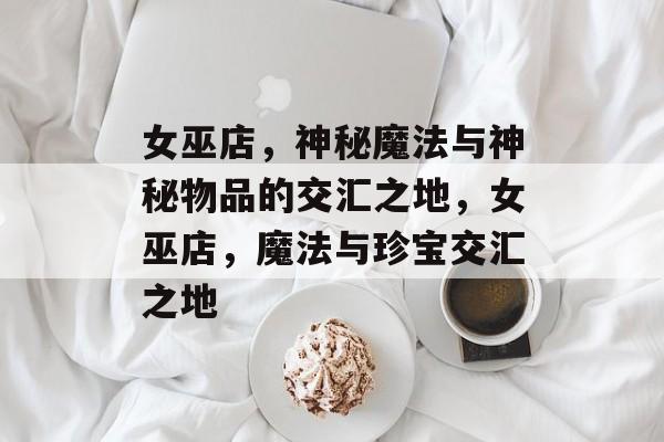 女巫店，神秘魔法与神秘物品的交汇之地，女巫店，魔法与珍宝交汇之地，神秘女巫店，魔法珍宝的奇幻世界