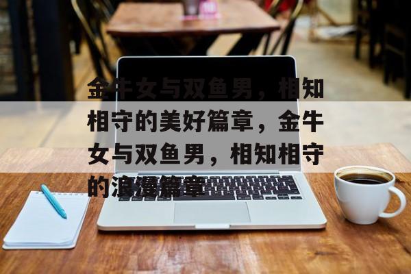 金牛女与双鱼男，相知相守的美好篇章，金牛女与双鱼男，相知相守的浪漫篇章