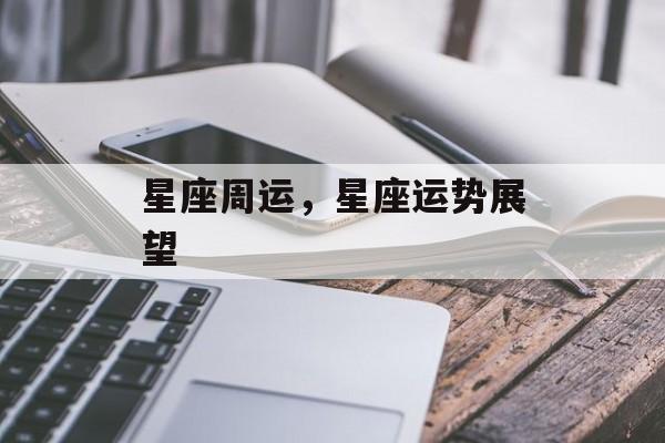 星座周运，星座运势展望，星座运势揭秘，下周星座运势展望