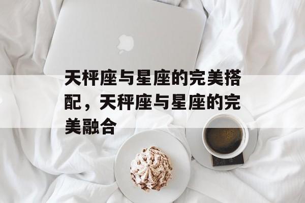 天枰座与星座的完美搭配,天秤座与星座的完美融合 天枰座与星座的完美搭配,天秤座与星座的完美融合