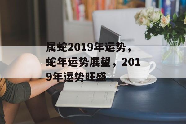 属蛇2019年运势，蛇年运势展望，2019年运势旺盛