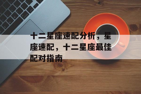 十二星座速配分析，星座速配，十二星座最佳配对指南，星座速配，十二星座最佳配对指南