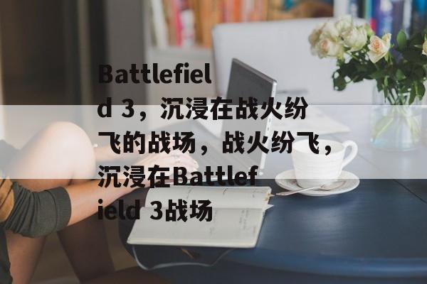 Battlefield 3，沉浸在战火纷飞的战场，战火纷飞，沉浸在Battlefield 3战场，战火纷飞，沉浸在Battlefield 3战场